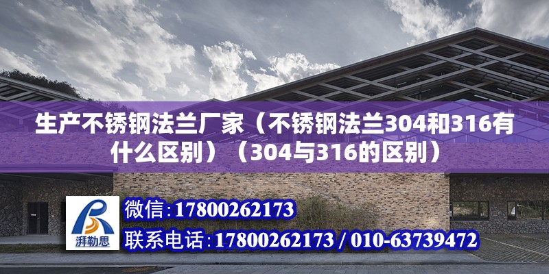 生產不銹鋼法蘭廠家（不銹鋼法蘭304和316有什么區別）（304與316的區別） 結構框架施工