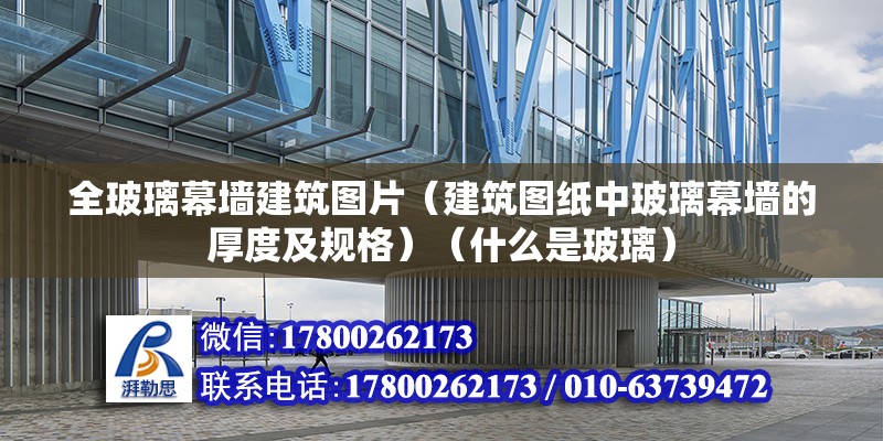 全玻璃幕墻建筑圖片（建筑圖紙中玻璃幕墻的厚度及規格）（什么是玻璃） 鋼結構門式鋼架施工