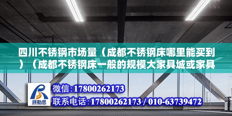 四川不銹鋼市場量（成都不銹鋼床哪里能買到）（成都不銹鋼床一般的規模大家具城或家具城或家具市場都會有） 結構電力行業設計