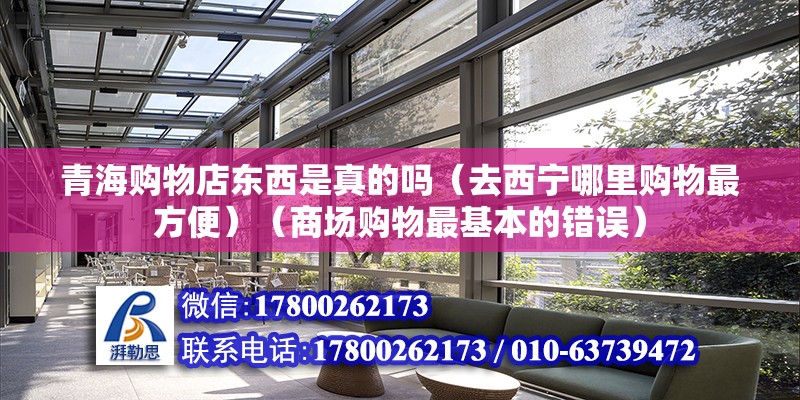 青海購物店東西是真的嗎（去西寧哪里購物最方便）（商場購物最基本的錯誤） 鋼結構跳臺施工