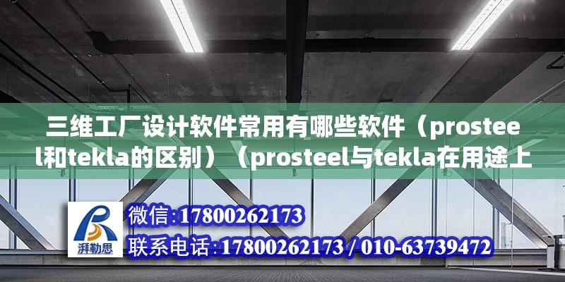 三維工廠設計軟件常用有哪些軟件（prosteel和tekla的區別）（prosteel與tekla在用途上有很大的差別）