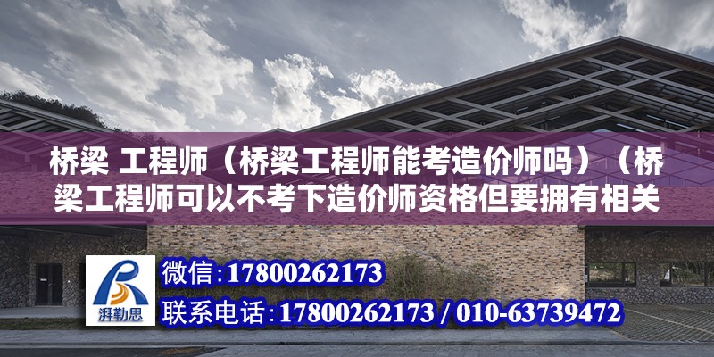 橋梁 工程師（橋梁工程師能考造價師嗎）（橋梁工程師可以不考下造價師資格但要擁有相關的學歷和工作經驗） 建筑消防施工