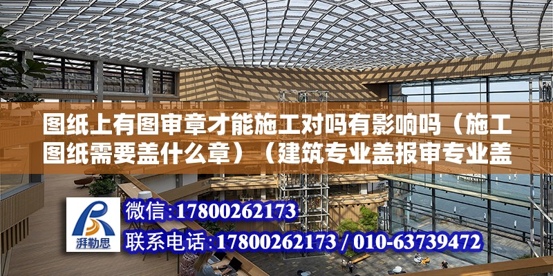 圖紙上有圖審章才能施工對嗎有影響嗎（施工圖紙需要蓋什么章）（建筑專業蓋報審專業蓋報審專業蓋報審專業蓋報審專業圖紙要求） 裝飾幕墻施工