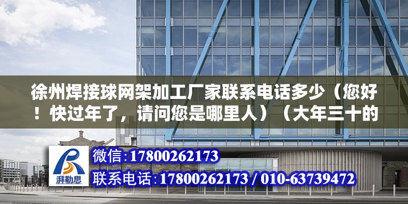 徐州焊接球網架加工廠家聯系電話多少（您好！快過年了，請問您是哪里人）（大年三十的年夜飯必喝粥是什么）