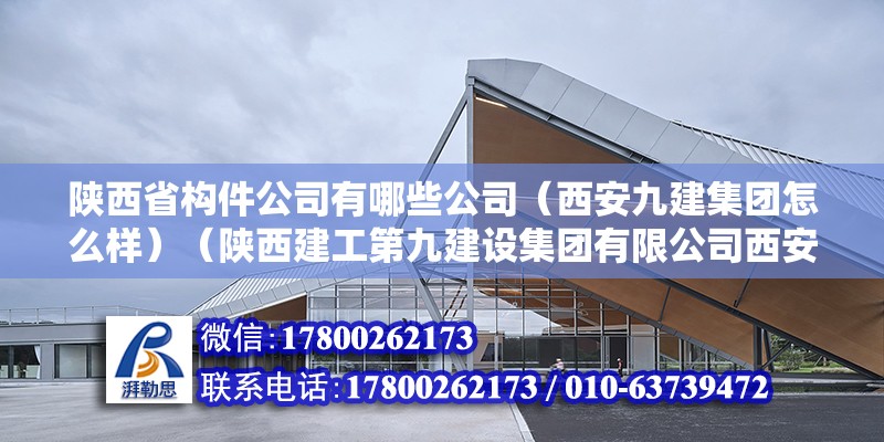 陜西省構件公司有哪些公司（西安九建集團怎么樣）（陜西建工第九建設集團有限公司西安分公司）