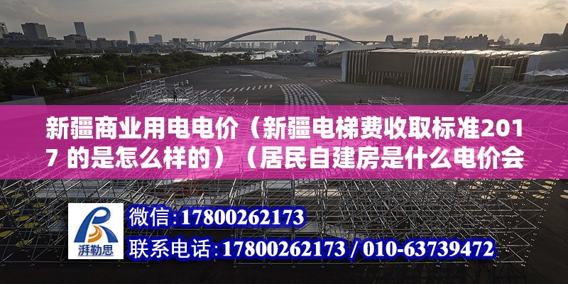 新疆商業用電電價（新疆電梯費收取標準2017 的是怎么樣的）（居民自建房是什么電價會收費？多少錢一度電？） 鋼結構異形設計