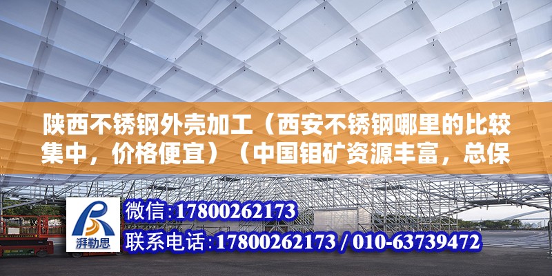 陜西不銹鋼外殼加工（西安不銹鋼哪里的比較集中，價格便宜）（中國鉬礦資源豐富，總保留一點儲量鉬840萬噸，世界第2位）