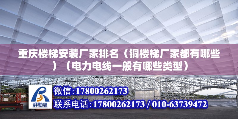 重慶樓梯安裝廠家排名（銅樓梯廠家都有哪些）（電力電線一般有哪些類型） 結構電力行業施工