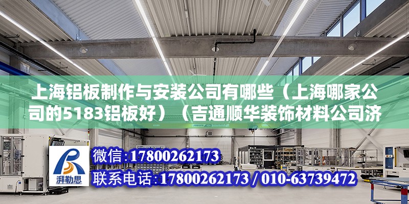 上海鋁板制作與安裝公司有哪些（上海哪家公司的5183鋁板好）（吉通順華裝飾材料公司濟南市天橋區北園大街居然之家店） 結構工業鋼結構設計