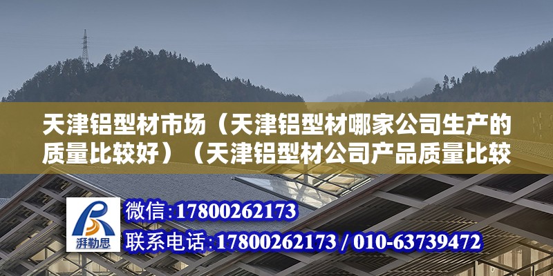 天津鋁型材市場（天津鋁型材哪家公司生產的質量比較好）（天津鋁型材公司產品質量比較好的是a：天津宏愿鋁型材有限公司）