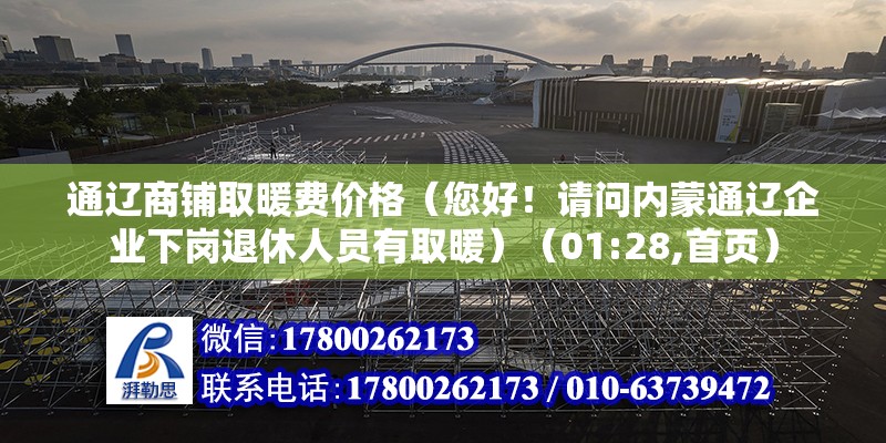 通遼商鋪取暖費價格（您好！請問內蒙通遼企業下崗退休人員有取暖）（01:28,首頁）