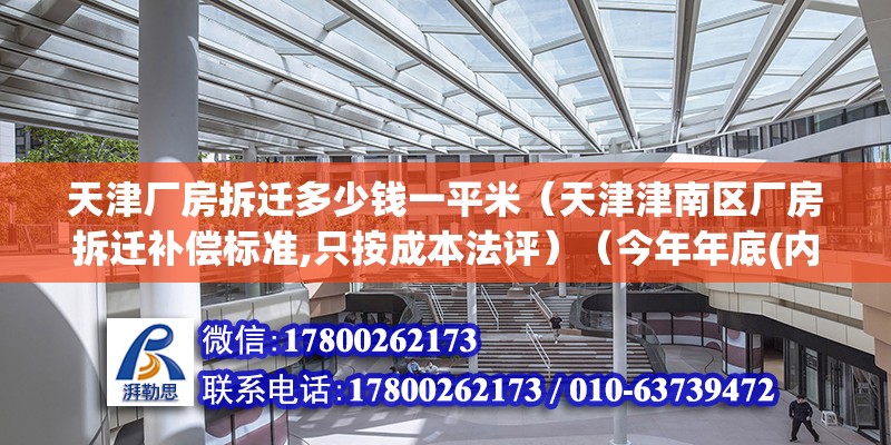 天津廠房拆遷多少錢一平米（天津津南區廠房拆遷補償標準,只按成本法評）（今年年底(內部人說的)##拆遷的事也沒正式地文件印發的通知） 結構機械鋼結構施工