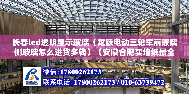 長春led透明顯示玻璃（龍躍電動三輪車前玻璃側玻璃怎么進貨多錢）（安徽合肥買墻紙最全的是哪里） 結構地下室設計