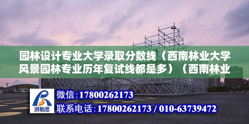 園林設計專業大學錄取分數線（西南林業大學風景園林專業歷年復試線都是多）（西南林業大學風景園林專業歷年復試分數線多少？） 鋼結構門式鋼架施工