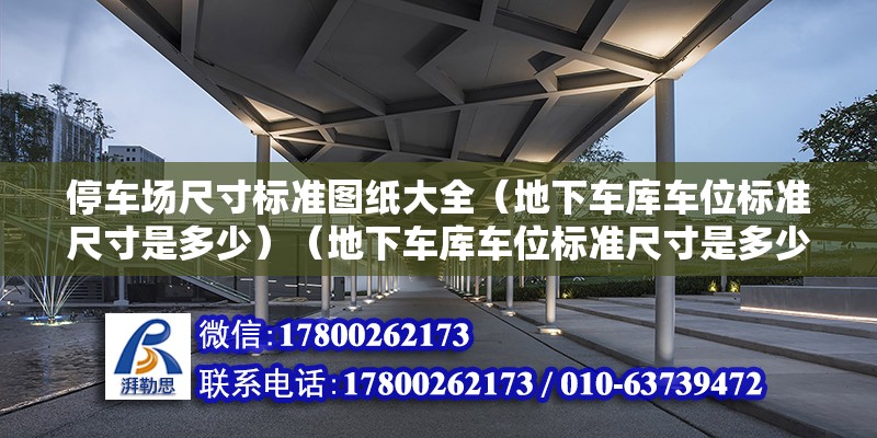 停車場尺寸標準圖紙大全（地下車庫車位標準尺寸是多少）（地下車庫車位標準尺寸是多少） 結構工業鋼結構施工