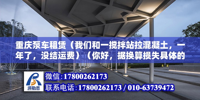 重慶泵車租賃（我們和一攪拌站拉混凝土，一年了，沒結運費）（你好，據換算損失具體的要求賠償具體的要求）