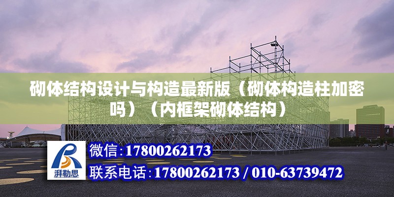 砌體結構設計與構造最新版（砌體構造柱加密嗎）（內框架砌體結構） 北京加固設計（加固設計公司）