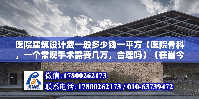 醫院建筑設計費一般多少錢一平方（醫院骨科，一個常規手術需要幾萬，合理嗎）（在當今社會為達撈金目的為主體的潮流下） 結構橋梁鋼結構設計