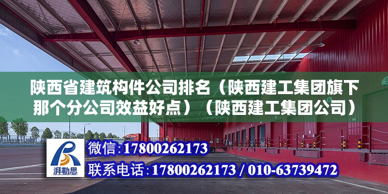 陜西省建筑構件公司排名（陜西建工集團旗下那個分公司效益好點）（陜西建工集團公司） 裝飾工裝施工