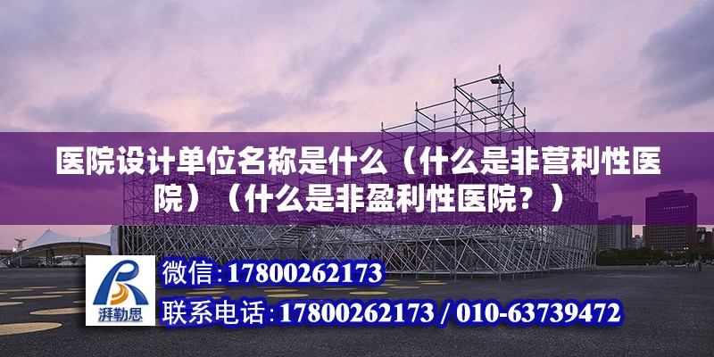 醫院設計單位名稱是什么（什么是非營利性醫院）（什么是非盈利性醫院？） 結構機械鋼結構設計