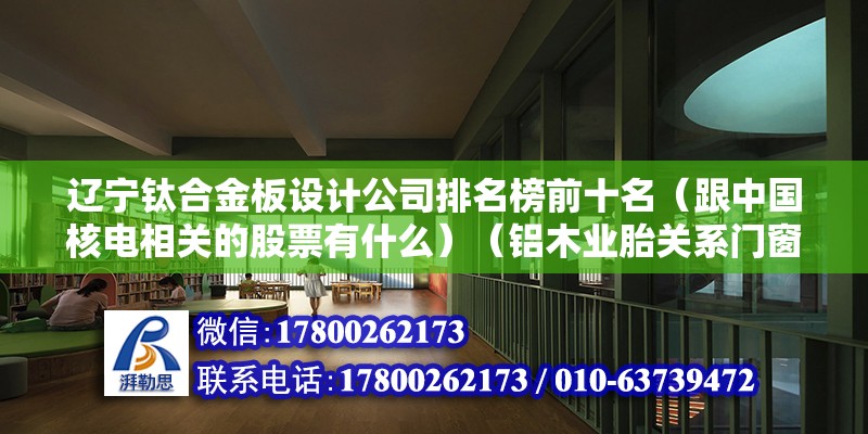 遼寧鈦合金板設計公司排名榜前十名（跟中國核電相關的股票有什么）（鋁木業胎關系門窗十大品牌排行榜鋁木業胎關系門窗十大品牌） 北京加固設計