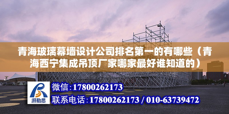 青海玻璃幕墻設計公司排名第一的有哪些（青海西寧集成吊頂廠家哪家最好誰知道的） 裝飾家裝施工