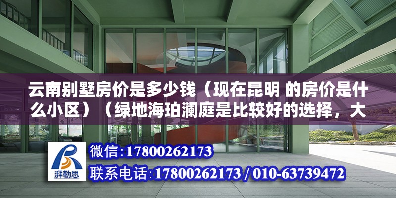 云南別墅房價是多少錢（現在昆明 的房價是什么小區）（綠地海珀瀾庭是比較好的選擇，大觀公園旁邊，）