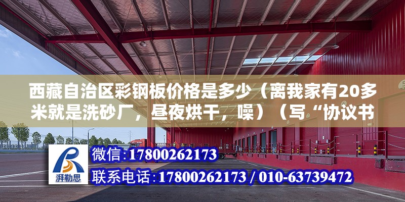 西藏自治區彩鋼板價格是多少（離我家有20多米就是洗砂廠，晝夜烘干，噪）（寫“協議書”、“合同”三字,2.訂協議書雙方的基本信息） 結構電力行業施工