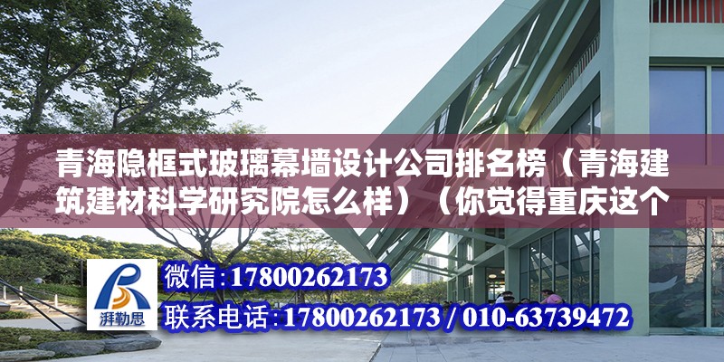 青海隱框式玻璃幕墻設計公司排名榜（青海建筑建材科學研究院怎么樣）（你覺得重慶這個城市可靠嗎？） 北京加固施工