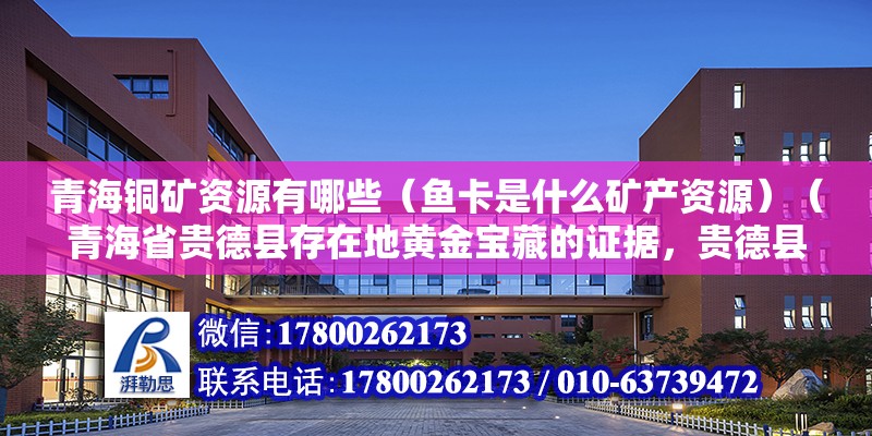 青海銅礦資源有哪些（魚卡是什么礦產資源）（青海省貴德縣存在地黃金寶藏的證據，貴德縣沒有黃金寶藏）