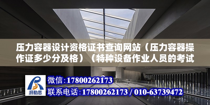 壓力容器設計資格證書查詢網站（壓力容器操作證多少分及格）（特種設備作業人員的考試以及理論知識考試和實踐操作二級考試和實踐操作） 結構工業裝備施工