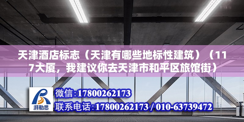 天津酒店標志（天津有哪些地標性建筑）（117大廈，我建議你去天津市和平區旅館街） 鋼結構鋼結構停車場施工