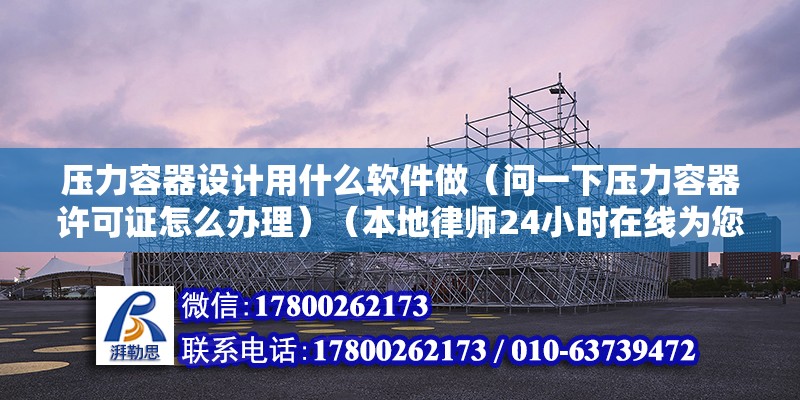 壓力容器設計用什么軟件做（問一下壓力容器許可證怎么辦理）（本地律師24小時在線為您幫下忙） 鋼結構鋼結構停車場施工