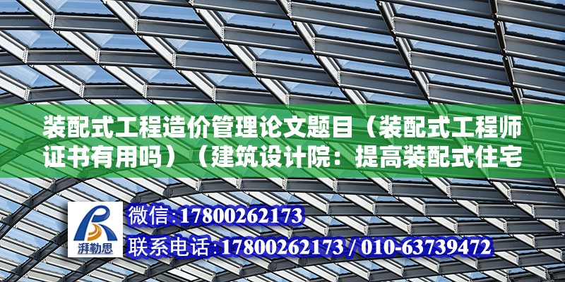 裝配式工程造價管理論文題目（裝配式工程師證書有用嗎）（建筑設計院：提高裝配式住宅設計水平，提高裝配式住宅設計水平） 裝飾家裝施工