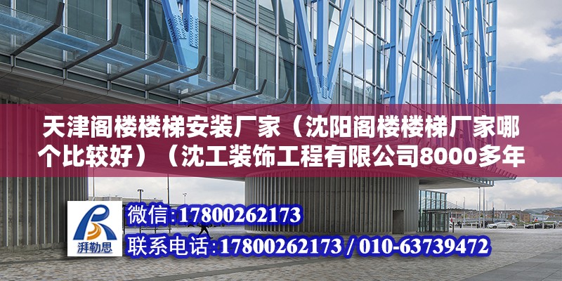 天津閣樓樓梯安裝廠家（沈陽閣樓樓梯廠家哪個比較好）（沈工裝飾工程有限公司8000多年已種種磨難16年）