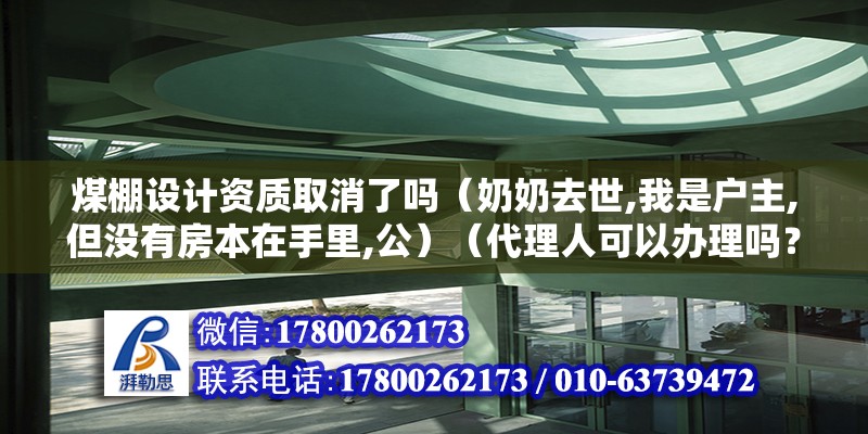 煤棚設計資質取消了嗎（奶奶去世,我是戶主,但沒有房本在手里,公）（代理人可以辦理嗎？） 建筑消防設計