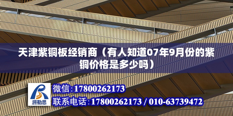 天津紫銅板經銷商（有人知道07年9月份的紫銅價格是多少嗎） 結構工業裝備施工