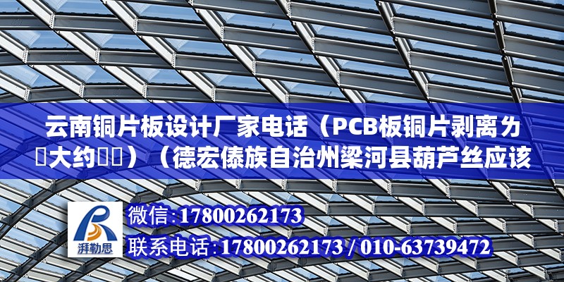 云南銅片板設計廠家電話（PCB板銅片剝離ㄌ値大約茤尐）（德宏傣族自治州梁河縣葫蘆絲應該是銅箔的剝離強度(） 結構橋梁鋼結構施工