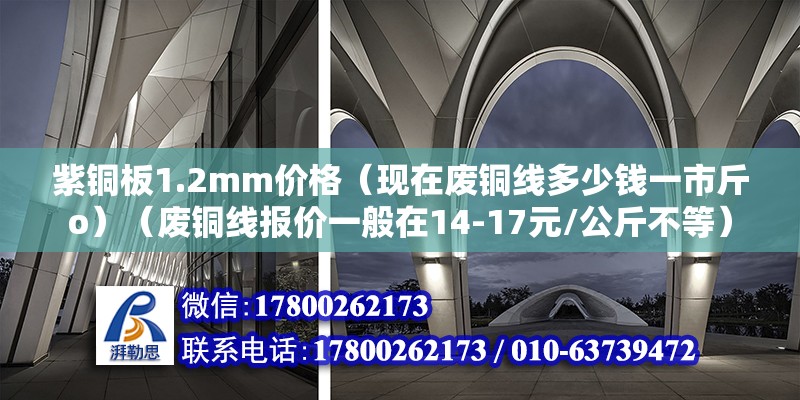 紫銅板1.2mm價格（現在廢銅線多少錢一市斤o）（廢銅線報價一般在14-17元/公斤不等） 結構橋梁鋼結構施工