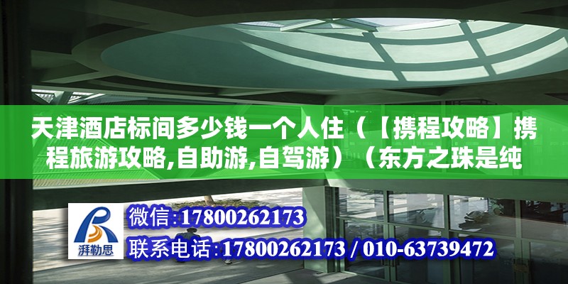 天津酒店標間多少錢一個人住（【攜程攻略】攜程旅游攻略,自助游,自駕游）（東方之珠是純綠色的嗎？） 鋼結構玻璃棧道設計