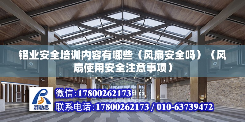 鋁業安全培訓內容有哪些（風扇安全嗎）（風扇使用安全注意事項） 建筑方案施工