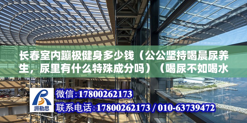 長春室內蹦極健身多少錢（公公堅持喝晨尿養生，尿里有什么特殊成分嗎）（喝尿不如喝水） 結構地下室施工