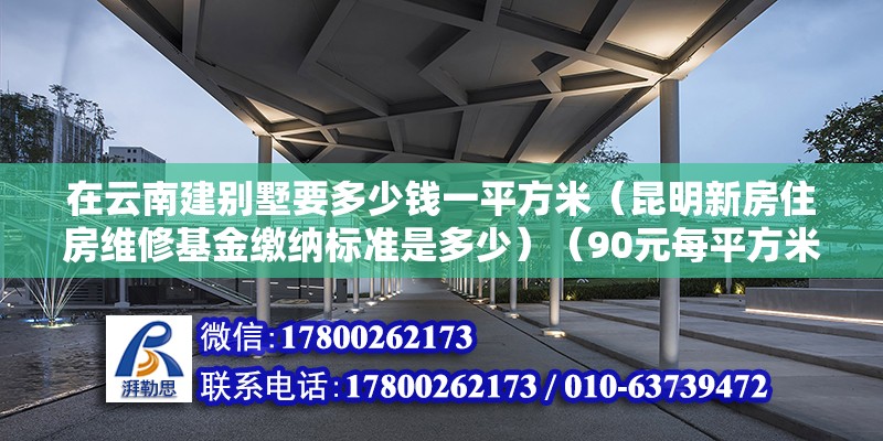 在云南建別墅要多少錢一平方米（昆明新房住房維修基金繳納標準是多少）（90元每平方米,太約300500左右，又不是旺季，旺季估計更貴） 建筑施工圖設計