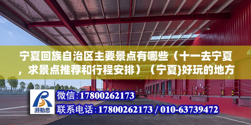 寧夏回族自治區主要景點有哪些（十一去寧夏，求景點推薦和行程安排）（寧夏}好玩的地方沒幾個，總覺得也還沒有意思） 全國鋼結構廠