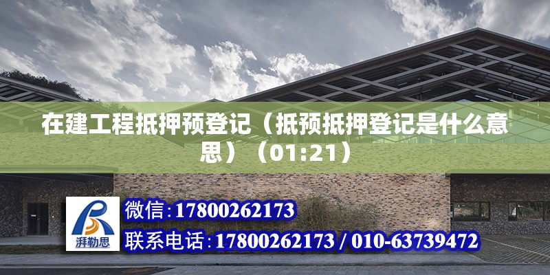 在建工程抵押預登記（抵預抵押登記是什么意思）（01:21） 結構橋梁鋼結構施工