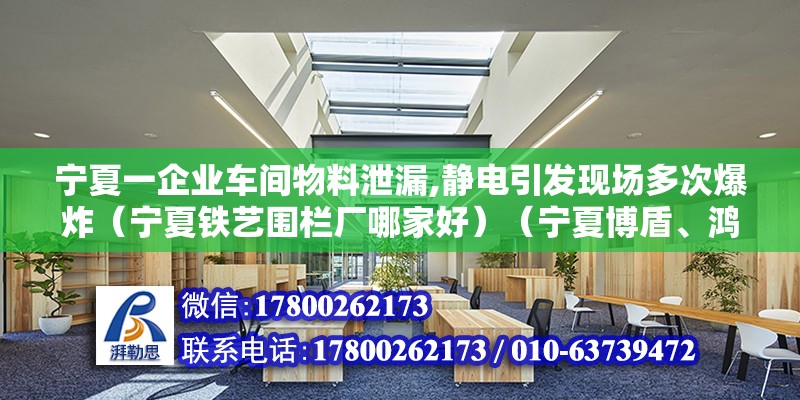 寧夏一企業車間物料泄漏,靜電引發現場多次爆炸（寧夏鐵藝圍欄廠哪家好）（寧夏博盾、鴻圖鐵藝、昆山世碩電子廠、昆山世碩電子廠） 鋼結構跳臺設計