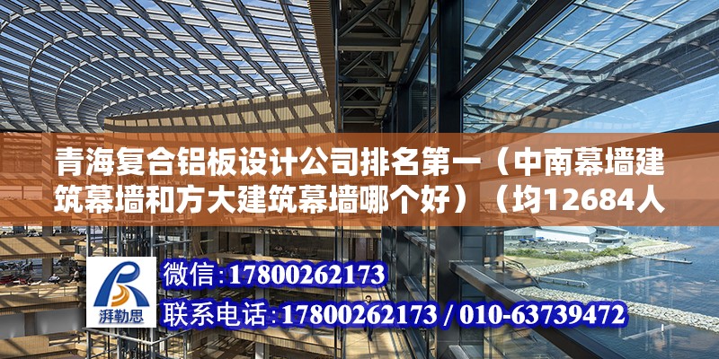 青海復合鋁板設計公司排名第一（中南幕墻建筑幕墻和方大建筑幕墻哪個好）（均12684人申請） 結構橋梁鋼結構設計