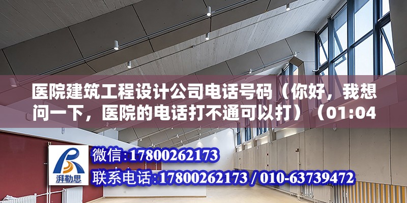 醫院建筑工程設計公司電話號碼（你好，我想問一下，醫院的電話打不通可以打）（01:04,） 結構電力行業設計