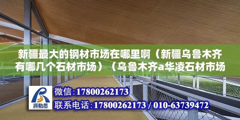 新疆最大的鋼材市場在哪里?。ㄐ陆疄豸斈君R有哪幾個石材市場）（烏魯木齊a華凌石材市場價格3000元一噸鋼材加工全是實際壓力加工） 建筑施工圖施工