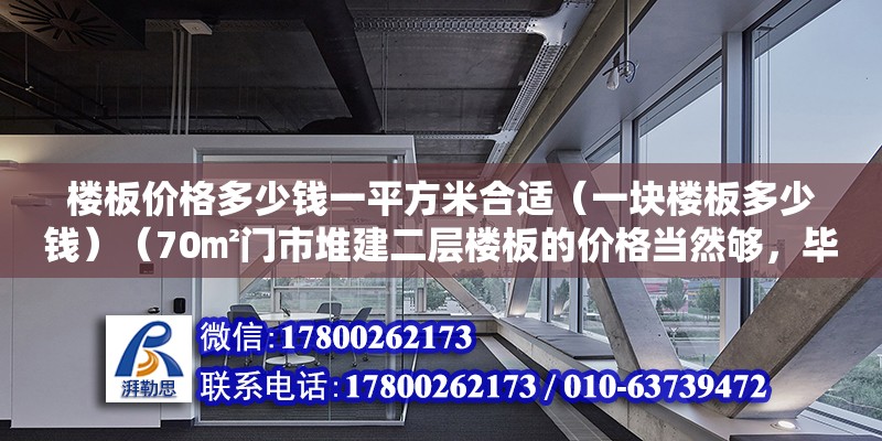 樓板價格多少錢一平方米合適（一塊樓板多少錢）（70㎡門市堆建二層樓板的價格當然夠，畢竟樓板也有好壞之分） 結構電力行業設計